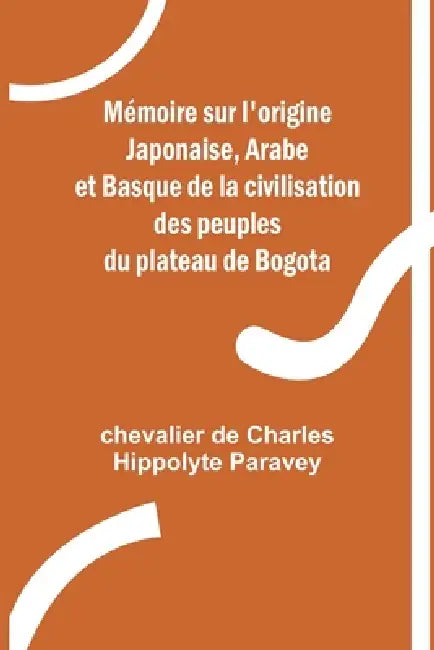 Mémoire sur l'origine Japonaise, Arabe et Basque de la civilisation des peuples du plateau de Bogota by Chevalier de Charles Hippolyte Para