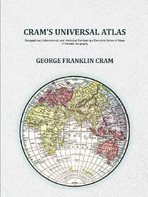 Cram'S Universal Atlas: Geographical, Astronomical, and Historical, Containing A Complete Series of Maps of Modern Geography by George Franklin Cram