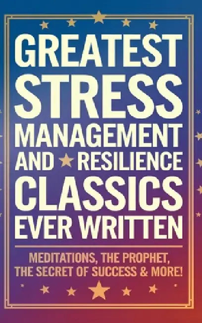 Greatest Stress Management and Resilience Classics Ever Written: Empowering Works on Positive thinking & Mindfulness (including Meditations, The Proph by Marcus Aurelius, James Allen, Theron Q. Dumon
