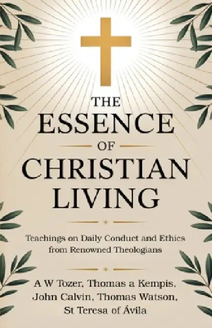 The Essence of Christian Living: Teachings on Daily Conduct and Ethics from Renowned Theologians by A. W. Tozer, Thomas a. Kempis, John Calvin