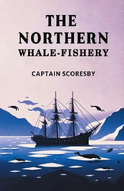 The Northern Whale-Fishery by Captain Scoresby
