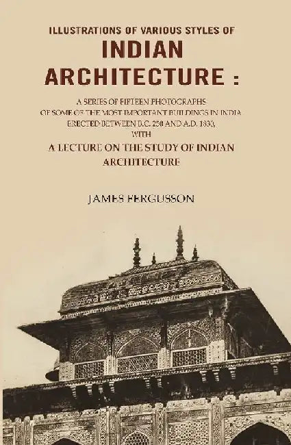 Illustrations of Various Styles of Indian Architecture: A Series of Fifteen Photographs of Some of The Most Important Buildings In India Erected Between B.C. 250 and A.D. 1830â€¦. by James Fergusson