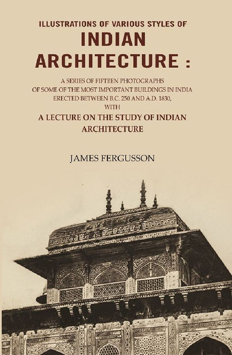 Illustrations of Various Styles of Indian Architecture: A Series of Fifteen Photographs of Some of The Most Important Buildings In India Erected Between B.C. 250 and A.D. 1830…. by James Fergusson