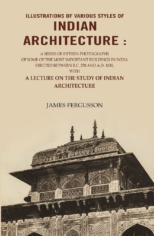 Illustrations of Various Styles of Indian Architecture: A Series of Fifteen Photographs of Some of The Most Important Buildings In India Erected Between B.C. 250 and A.D. 1830…. by James Fergusson