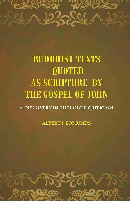 Buddhist Texts Quoted As Scripture By The Gospel of John: A Discovery In The Lower Criticism by Albert J Edmunds