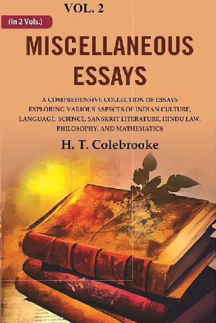 Miscellaneous Essays: A Comprehensive Collection of Essays Exploring Various Aspects of Indian Culture, Language, Science, Sanskrit Literature, Hindu Law, Philosophy, and Mathematics by H. T. Colebrooke