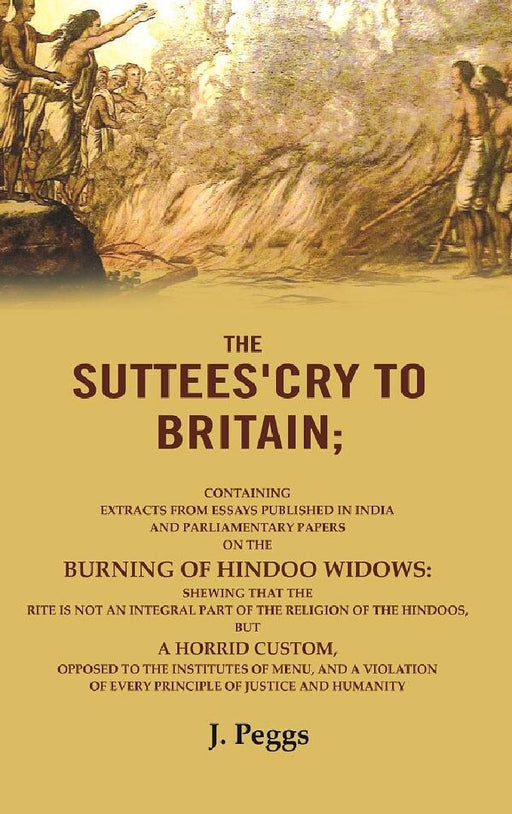 The Suttees'Cry To Britain: Containing Extracts From Essays Published In India and Parliamentary Papers on The Burning of Hindoo Widows by J. Peggs