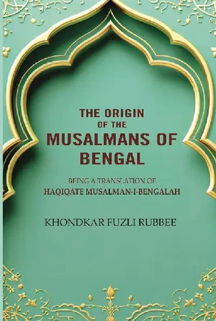 The Origin of The Musalmans of Bengal by Being a Translation ofHaqiqate MusalmanIBengalah, Â Khondkar Fuzli Rubbee