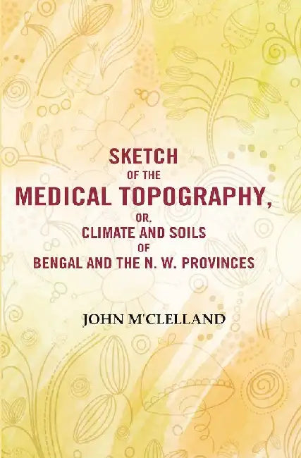 Sketch of The Medical Topography, Or, Climate and Soils of Bengal and The N. W. ProvincesÂ  by John M'Clelland