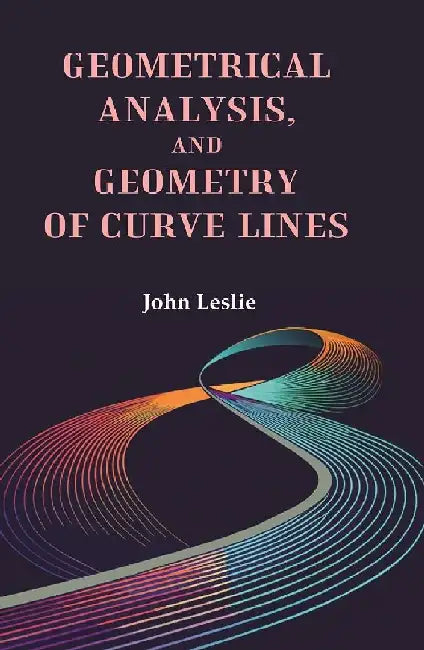 Geometrical Analysis, and Geometry of Curve Lines by John Leslie