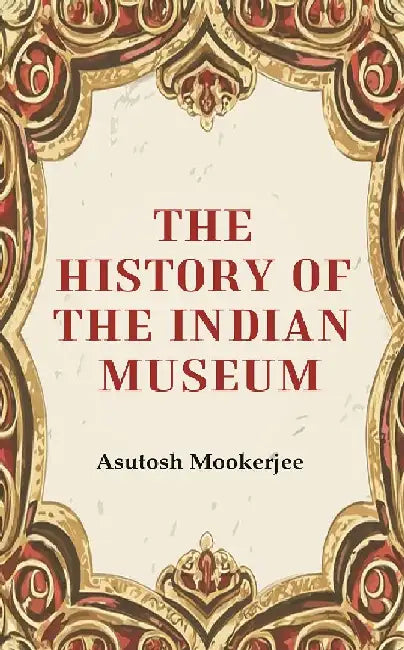 The History of The Indian Museum by Asutosh Mookerjee
