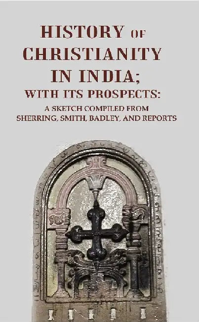 History of Christianity In India; With Its Prospects: A Sketch Compiled From Sherring, Smith, Badley, and Reports by Anonymous