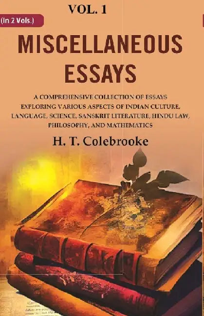 Miscellaneous Essays: A Comprehensive Collection of Essays Exploring Various Aspects of Indian Culture, Language, Science, Sanskrit Literature, Hindu Law, Philosophy, and Mathematics by H. T. Colebrooke