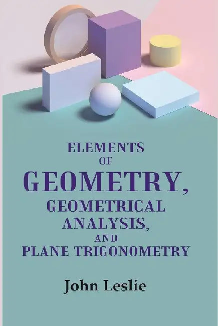 Elements of Geometry, Geometrical Analysis, and Plane Trigonometry by John Leslie