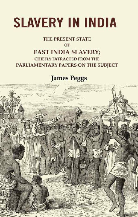 Slavery In India: The Present State of East India Slavery; Chiefly Extracted From The Parliamentary Papers on The Subject by James Peggs