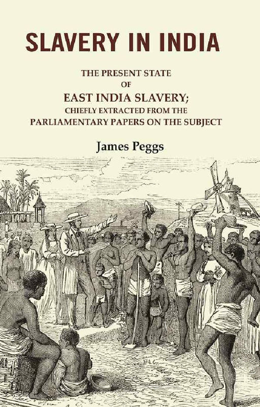 Slavery In India: The Present State of East India Slavery; Chiefly Extracted From The Parliamentary Papers on The Subject by James Peggs