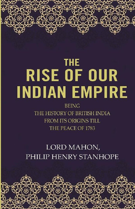 The Rise of Our Indian Empire: Being The History of British India From Its Origins Till The Peace of 1783  by Lord Mahon