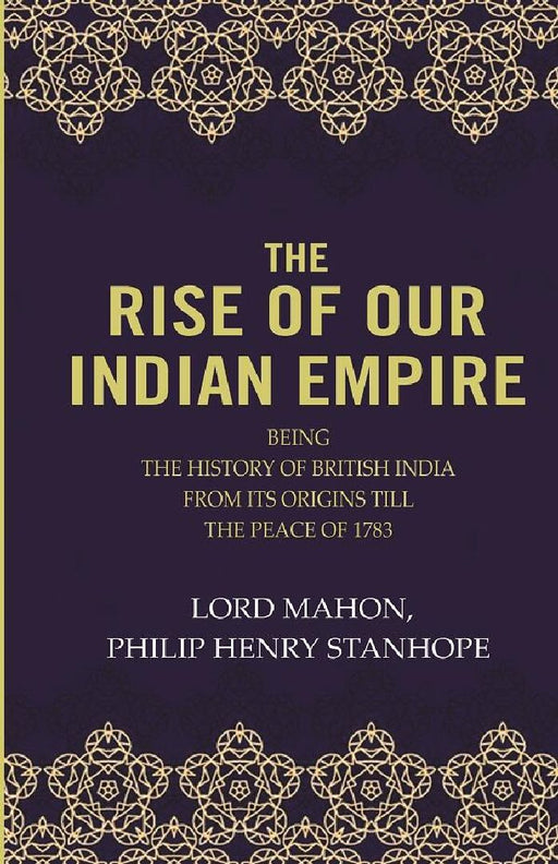 The Rise of Our Indian Empire: Being The History of British India From Its Origins Till The Peace of 1783  by Lord Mahon