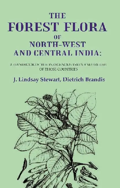 The Forest Flora of North-West and Central India: A Handbook of The Indigenous Trees and Srhubs of Those Countries by J. Lindsay Stewart, Dietrich Brandis
