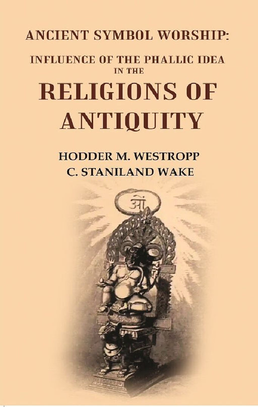 Ancient Symbol Worship: Influence of The Phallic Idea In The Religions of Antiquity by Hodder M. Westropp, C. Staniland Wake