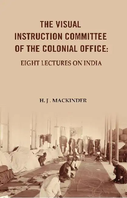 The Visual Instruction Committee of The Colonial Office: Eight Lectures on India by H. J . Mackinder