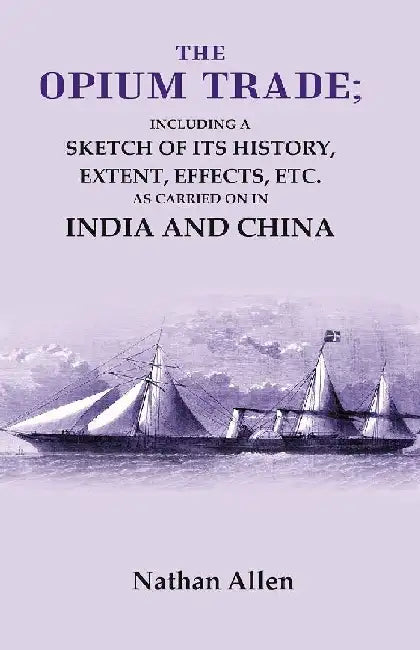 The Opium Trade: Including A Sketch of Its History, Extent, Effects, Etc. As Carried on In India and China by Nathan Allen