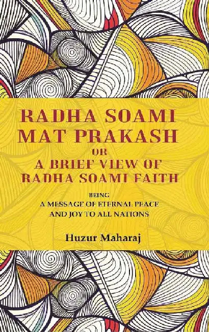 Radha Soami Mat Prakash Or A Brief View of Radha Soami Faith: Being A Message of Eternal Peace and Joy To All Nations by Huzur Maharaj