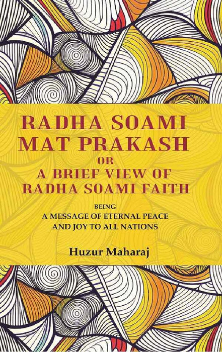 Radha Soami Mat Prakash Or A Brief View of Radha Soami Faith: Being A Message of Eternal Peace and Joy To All Nations by Huzur Maharaj