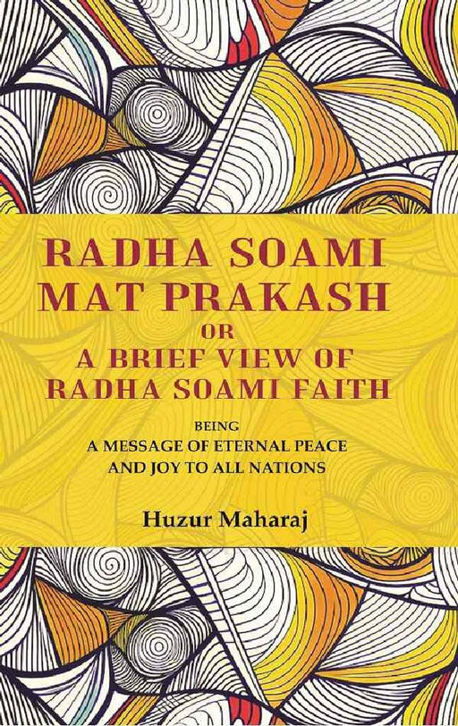 Radha Soami Mat Prakash Or A Brief View of Radha Soami Faith: Being A Message of Eternal Peace and Joy To All Nations by Huzur Maharaj