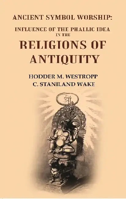Ancient Symbol Worship: Influence of The Phallic Idea In The Religions of Antiquity by Hodder M. Westropp, C. Staniland Wake