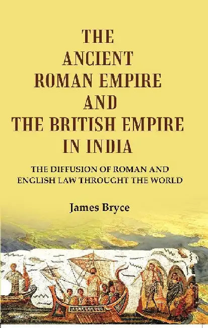The Ancient Roman Empire and The British Empire In India: The Diffusion of Roman and English Law Throught The World by James Bryce