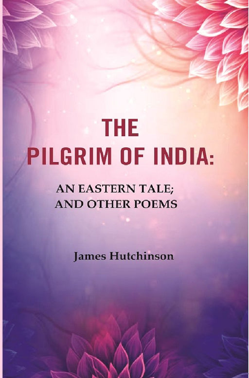 The Pilgrim of India: An Eastern Tale; and Other Poems by James Hutchinson