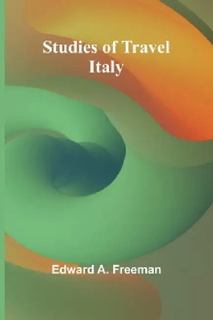 Studies of Travel: Italy by Edward A. Freeman