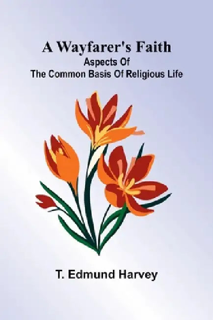 A Wayfarer'S Faith: Aspects Of The Common Basis Of Religious Life by T. Edmund Harvey