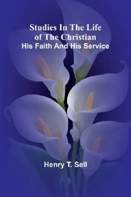 Studies in the Life of the Christian: His Faith and His Service by Henry T. Sell