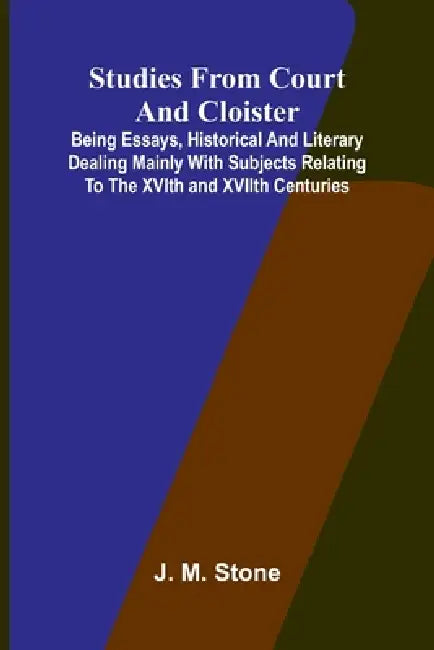 Studies from Court and Cloister: being essays, historical and literary dealing mainly with subjects relating to the XVIth and XVIIth centuries by J. M. Stone