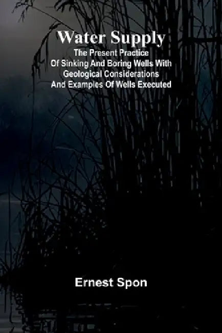Water Supply: The Present Practice Of Sinking And Boring Wells With Geological Considerations And Examples Of Wells Executed by Ernest Spon