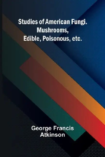 Studies of American Fungi. Mushrooms, Edible, Poisonous, etc. by George Francis Atkinson