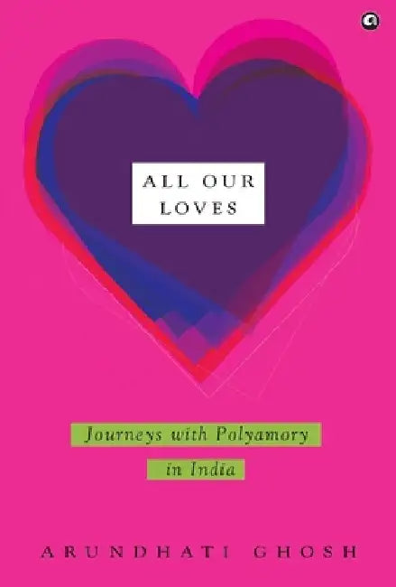 All Our Loves: Journeys with Polyamory in India by Arundhati Ghosh