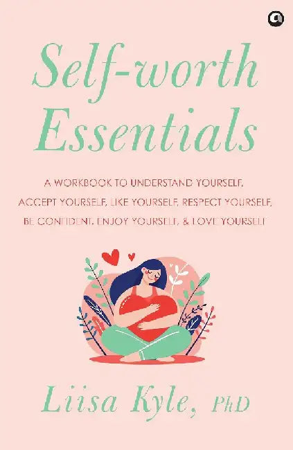 Self-worth Essentials: A Workbook to Understand Yourself, Accept Yourself, Like Yourself, Respect Yourself, Be Confident, Enjoy Yourself, and Love Yourself by Liisa Kyle