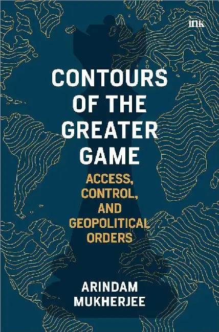 Contours Of The Great Game Access Control And Geopolitical Orders by Arindam Mukherjee