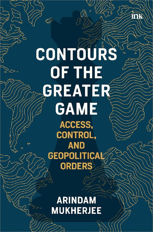 Contours Of The Great Game Access Control And Geopolitical Orders by Arindam Mukherjee