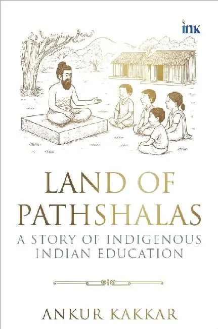 Land Of Pathshalas A Story Of Indigenous Indian Education by Ankur Kakkar