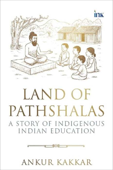 Land Of Pathshalas A Story Of Indigenous Indian Education by Ankur Kakkar