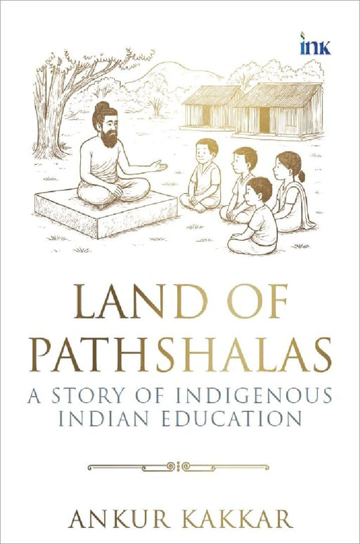 Land Of Pathshalas A Story Of Indigenous Indian Education by Ankur Kakkar