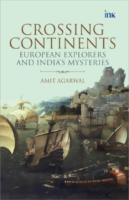Crossing Continents: European Explorers and India's Mysteries by Amit Agarwal