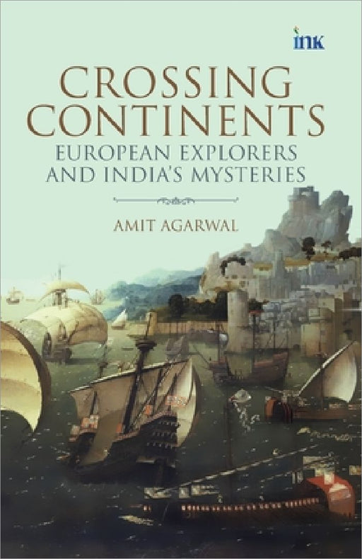 Crossing Continents: European Explorers and India's Mysteries by Amit Agarwal