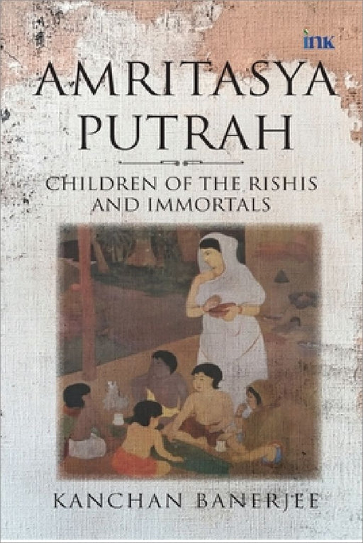 Amritasya Putrah: Children of the Rishis and Immortals by Kanchan Banerjee