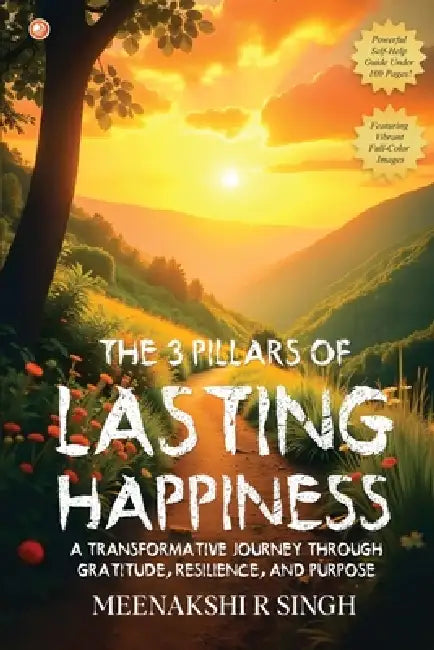 The 3 Pillars Of Lasting Happiness: A Transformative Journey Through Gratitude, Resilience, And Purpose by Meenakshi R. Singh