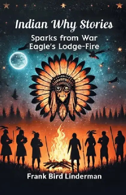 Indian Why Stories Sparks from War Eagle's Lodge-Fire by Frank Bird Linderman